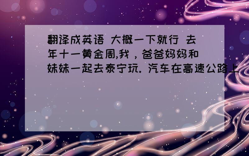 翻译成英语 大概一下就行 去年十一黄金周,我，爸爸妈妈和妹妹一起去泰宁玩. 汽车在高速公路上