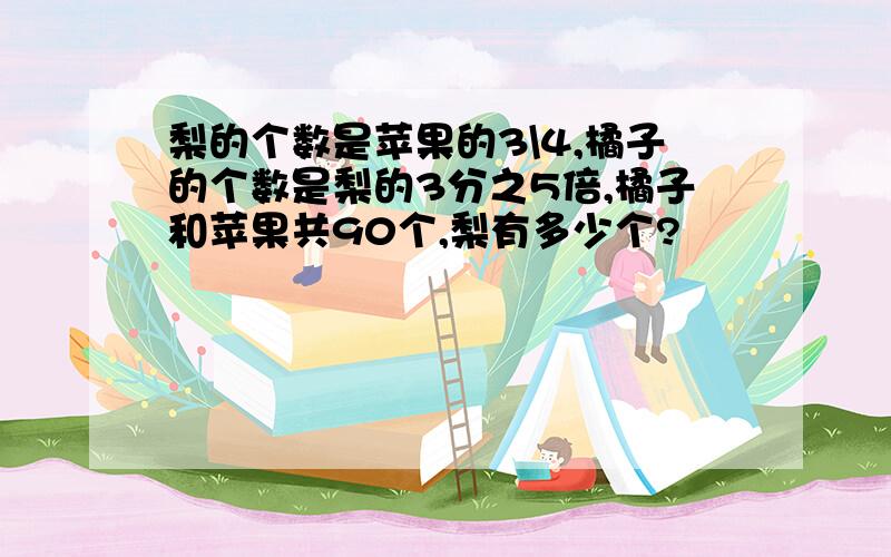 梨的个数是苹果的3\4,橘子的个数是梨的3分之5倍,橘子和苹果共90个,梨有多少个?