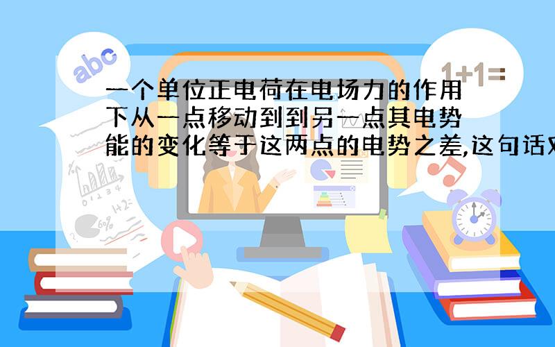 一个单位正电荷在电场力的作用下从一点移动到到另一点其电势能的变化等于这两点的电势之差,这句话对吗?