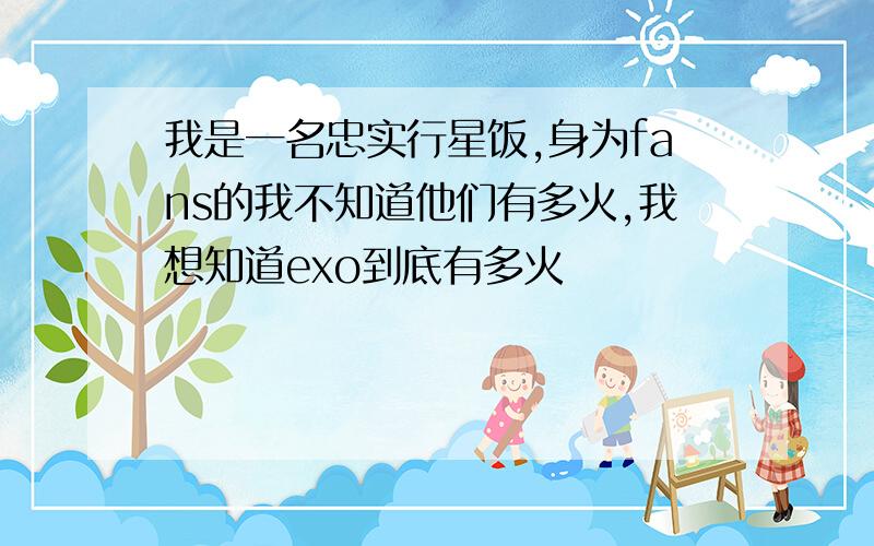 我是一名忠实行星饭,身为fans的我不知道他们有多火,我想知道exo到底有多火