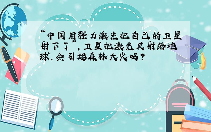 “中国用强力激光把自己的卫星射下了”,卫星把激光反射给地球,会引起森林大火吗?