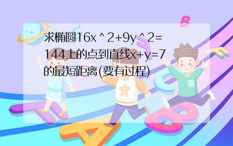 求椭圆16x＾2+9y＾2=144上的点到直线x+y=7的最短距离(要有过程)