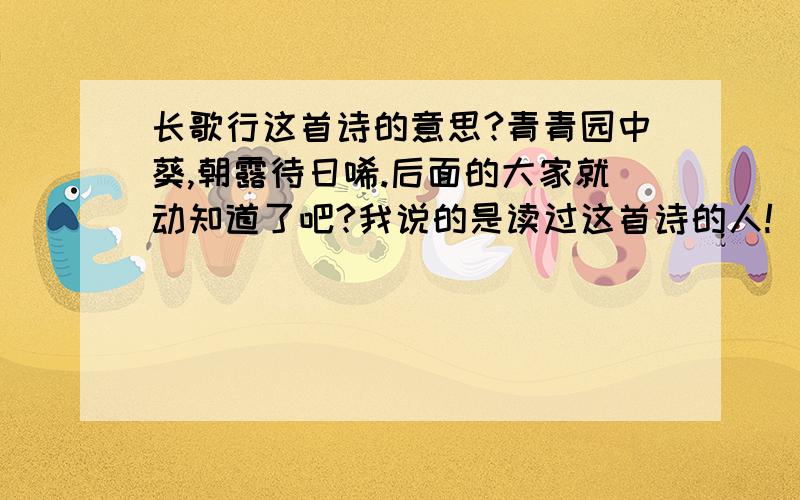 长歌行这首诗的意思?青青园中葵,朝露待日唏.后面的大家就动知道了吧?我说的是读过这首诗的人!