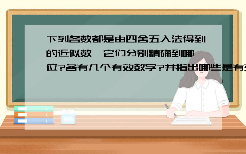 下列各数都是由四舍五入法得到的近似数,它们分别精确到哪一位?各有几个有效数字?并指出哪些是有效数字