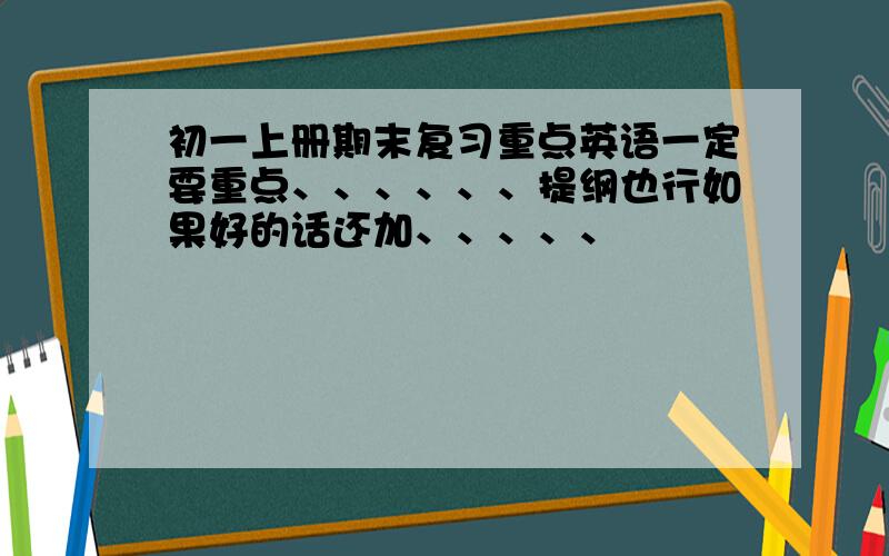 初一上册期末复习重点英语一定要重点、、、、、、提纲也行如果好的话还加、、、、、