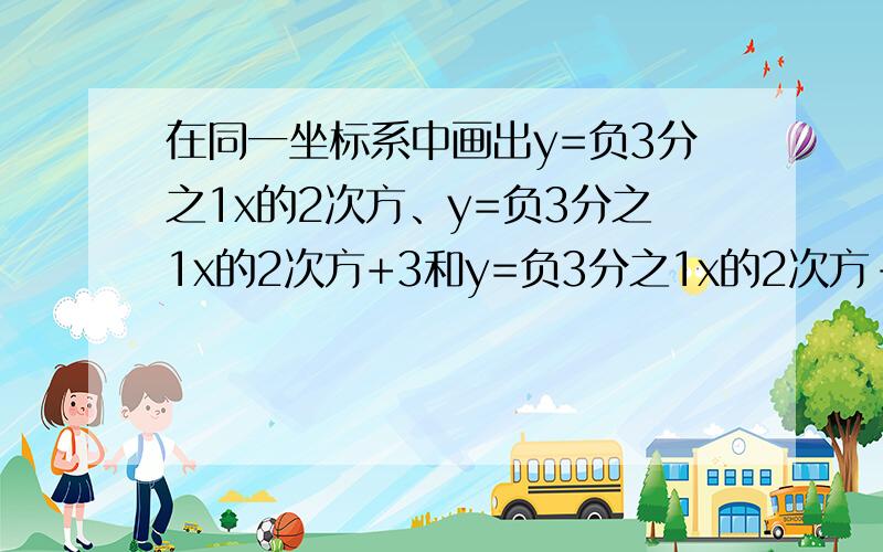 在同一坐标系中画出y=负3分之1x的2次方、y=负3分之1x的2次方+3和y=负3分之1x的2次方-3的函数图象