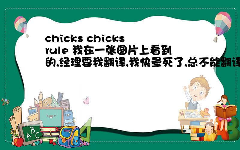 chicks chicks rule 我在一张图片上看到的,经理要我翻译,我快晕死了,总不能翻译成小鸡规则吧!