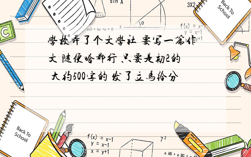 学校弄了个文学社 要写一篇作文 随便啥都行 只要是初2的 大约500字的 发了立马给分