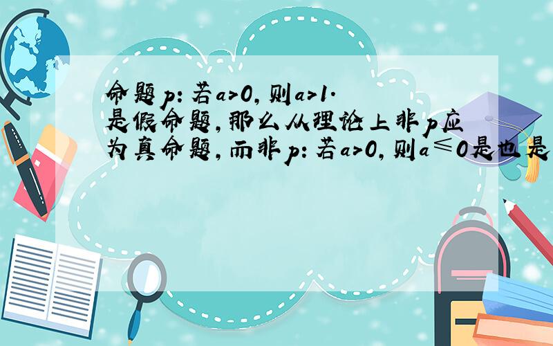 命题p：若a>0,则a>1.是假命题,那么从理论上非p应为真命题,而非p：若a>0,则a≤0是也是否命题,为什么?