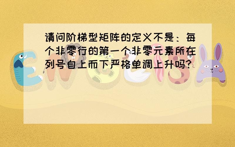 请问阶梯型矩阵的定义不是：每个非零行的第一个非零元素所在列号自上而下严格单调上升吗?