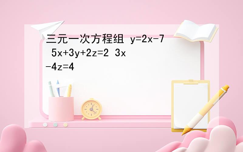 三元一次方程组 y=2x-7 5x+3y+2z=2 3x-4z=4