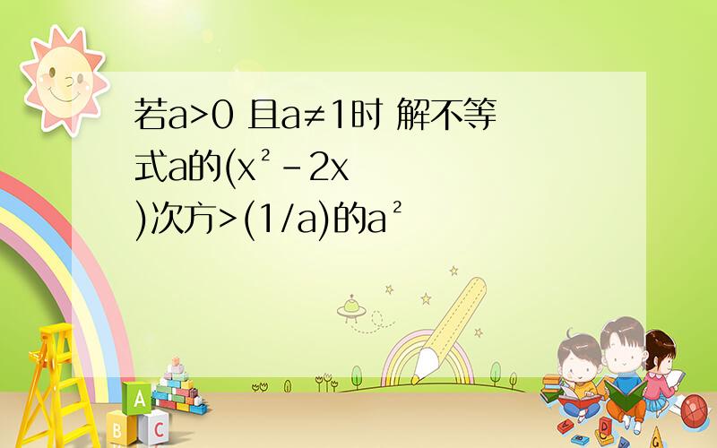 若a>0 且a≠1时 解不等式a的(x²-2x)次方>(1/a)的a²