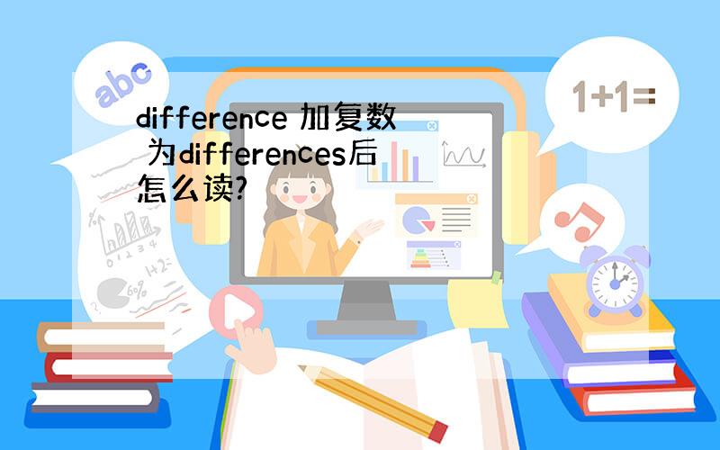 difference 加复数 为differences后怎么读?