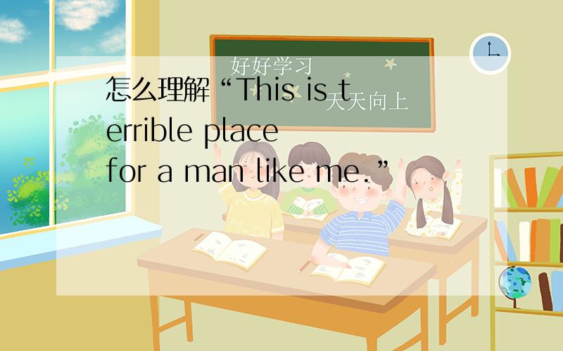 怎么理解“This is terrible place for a man like me.”