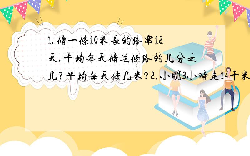 1.修一条10米长的路需12天,平均每天修这条路的几分之几?平均每天修几米?2.小明3小时走14千米,张力5小时走23千