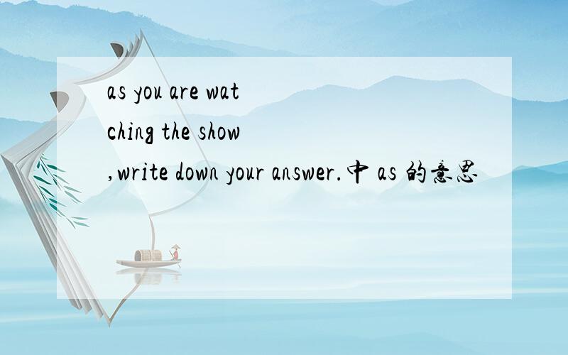 as you are watching the show,write down your answer.中 as 的意思