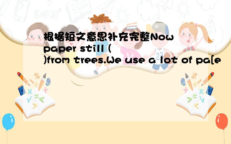 根据短文意思补充完整Now paper still ( )from trees.We use a lot of pa[e