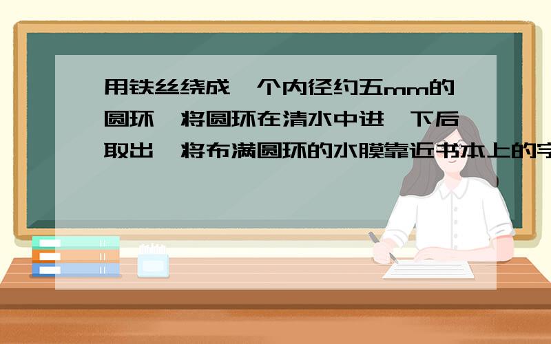 用铁丝绕成一个内径约五mm的圆环,将圆环在清水中进一下后取出,将布满圆环的水膜靠近书本上的字,我们看到的是一个-----