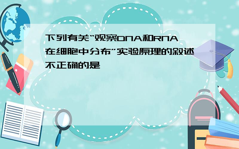 下列有关“观察DNA和RNA在细胞中分布”实验原理的叙述不正确的是