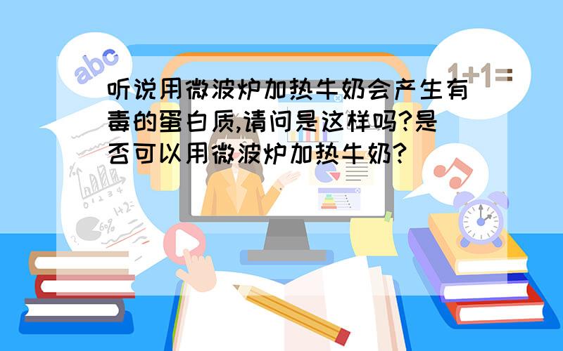 听说用微波炉加热牛奶会产生有毒的蛋白质,请问是这样吗?是否可以用微波炉加热牛奶?