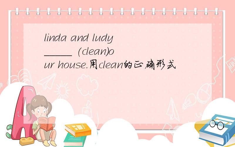 linda and ludy_____ (clean)our house.用clean的正确形式