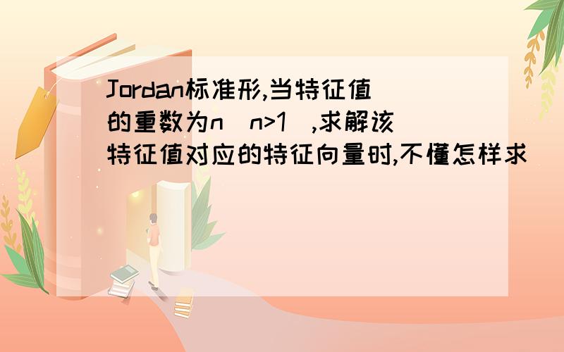 Jordan标准形,当特征值的重数为n（n>1）,求解该特征值对应的特征向量时,不懂怎样求