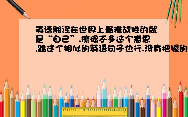 英语翻译在世界上最难战胜的就是“自己”.擦很不多这个意思,跟这个相似的英语句子也行.没有把握的不要写了.