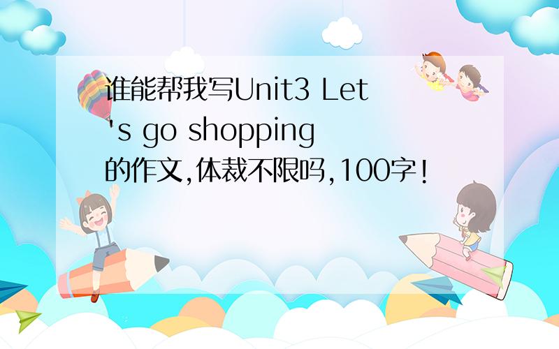 谁能帮我写Unit3 Let's go shopping的作文,体裁不限吗,100字!