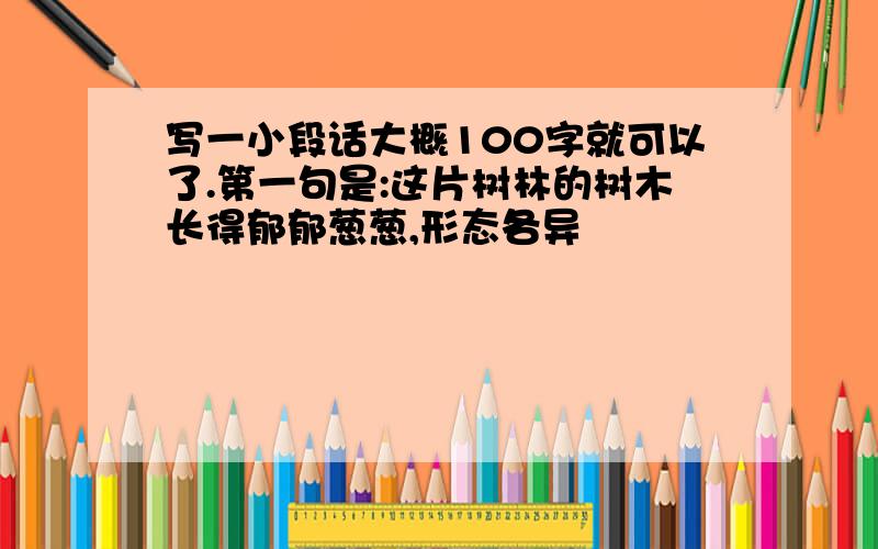 写一小段话大概100字就可以了.第一句是:这片树林的树木长得郁郁葱葱,形态各异