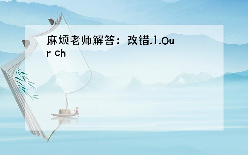 麻烦老师解答：改错.1.Our ch