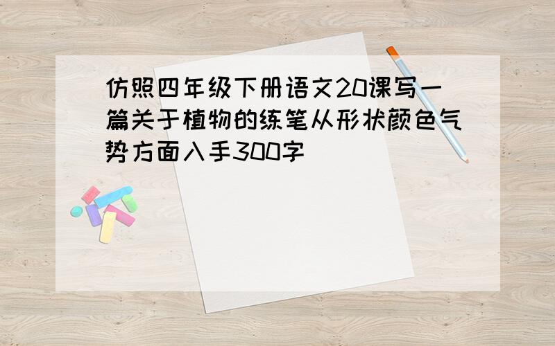 仿照四年级下册语文20课写一篇关于植物的练笔从形状颜色气势方面入手300字