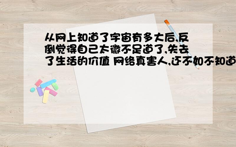 从网上知道了宇宙有多大后,反倒觉得自己太微不足道了,失去了生活的价值 网络真害人,还不如不知道宇宙以前