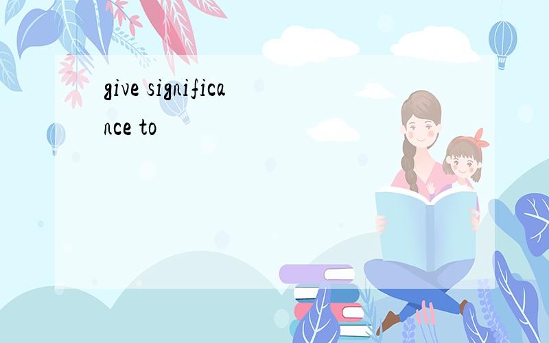 give significance to