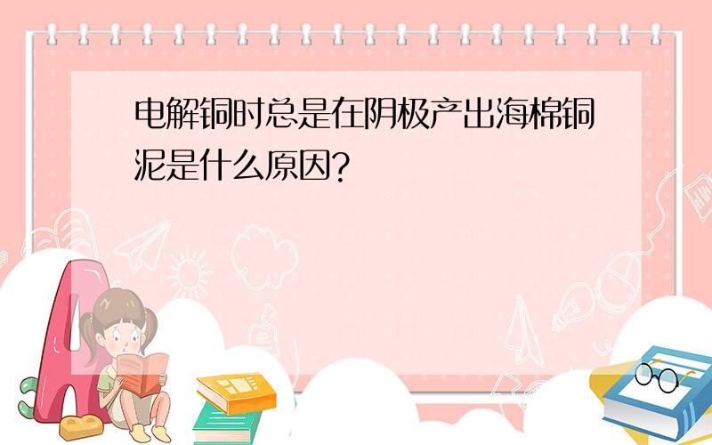 电解铜时总是在阴极产出海棉铜泥是什么原因?