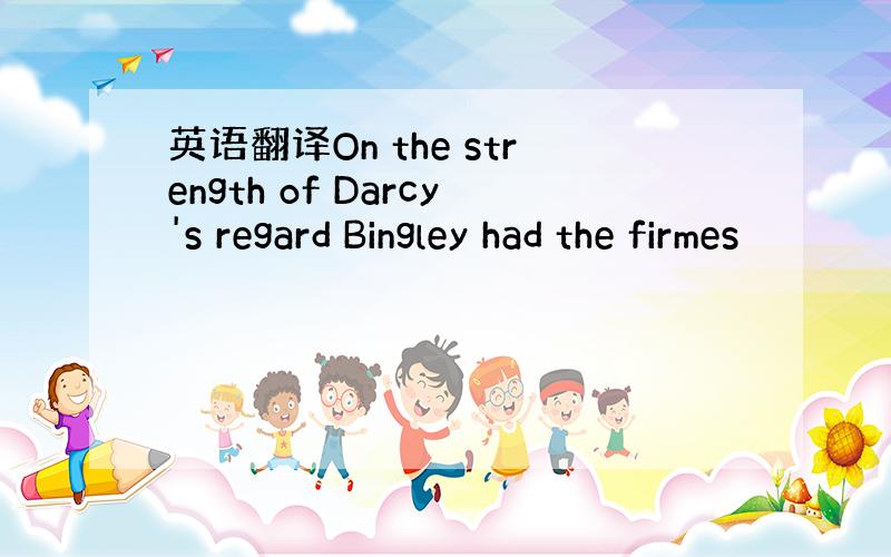 英语翻译On the strength of Darcy's regard Bingley had the firmes