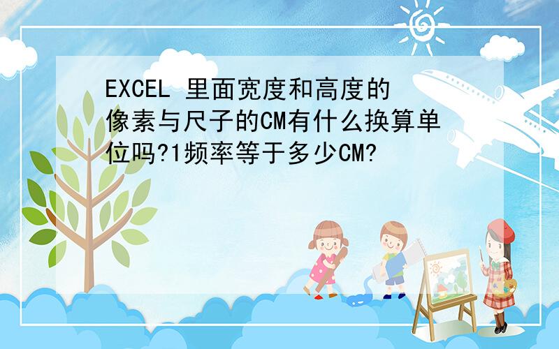 EXCEL 里面宽度和高度的像素与尺子的CM有什么换算单位吗?1频率等于多少CM?