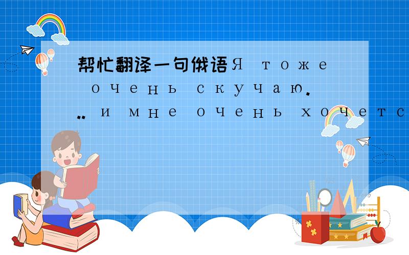 帮忙翻译一句俄语Я тоже очень скучаю... и мне очень хочется увидеть т