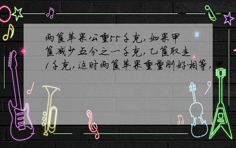 两筐苹果公重55千克,如果甲筐减少五分之一千克,乙筐取走1千克,这时两筐苹果重量刚好相等,甲、乙重多少?