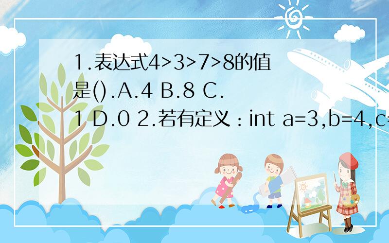 1.表达式4>3>7>8的值是().A.4 B.8 C.1 D.0 2.若有定义：int a=3,b=4,c=5；表达式