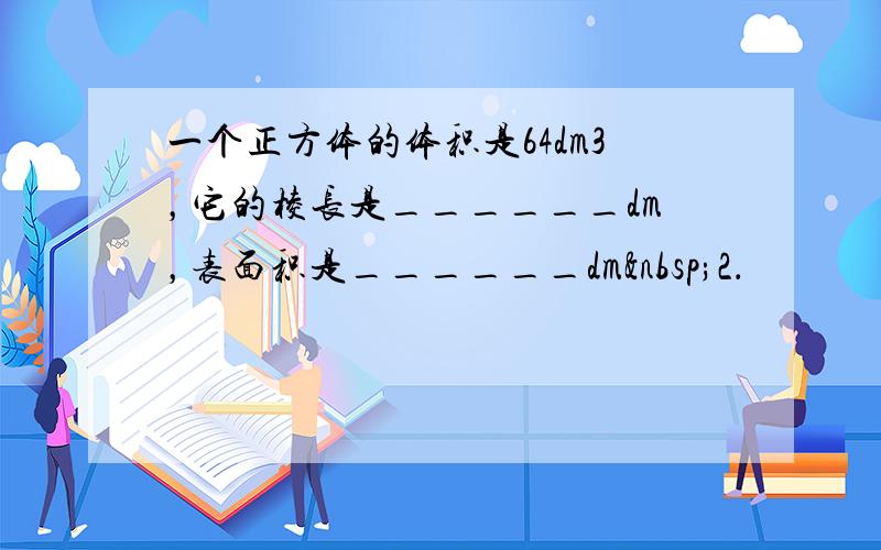 一个正方体的体积是64dm3，它的棱长是______dm，表面积是______dm 2．