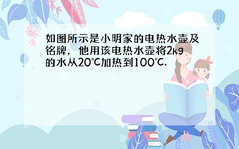 如图所示是小明家的电热水壶及铭牌，他用该电热水壶将2kg的水从20℃加热到100℃．