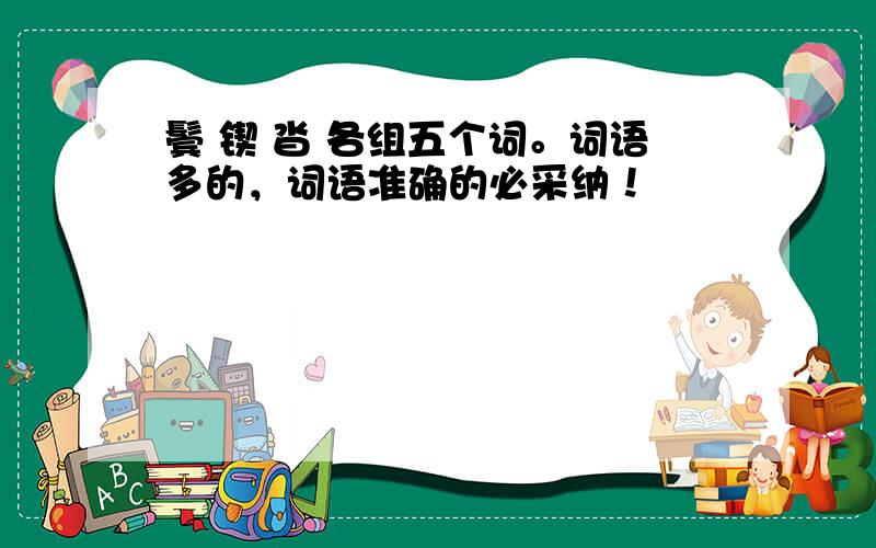 鬓 锲 沓 各组五个词。词语多的，词语准确的必采纳！