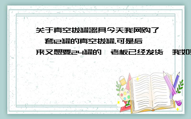 关于真空拔罐器具今天我网购了一套12罐的真空拔罐.可是后来又想要24罐的,老板已经发货,我如果再买一套12罐的,能抵一套