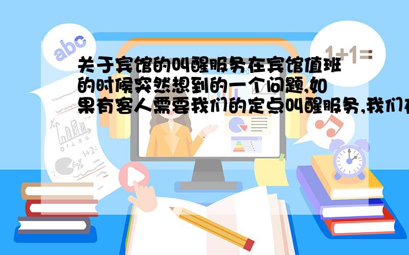 关于宾馆的叫醒服务在宾馆值班的时候突然想到的一个问题,如果有客人需要我们的定点叫醒服务,我们在规定的时间也确实在规定的时