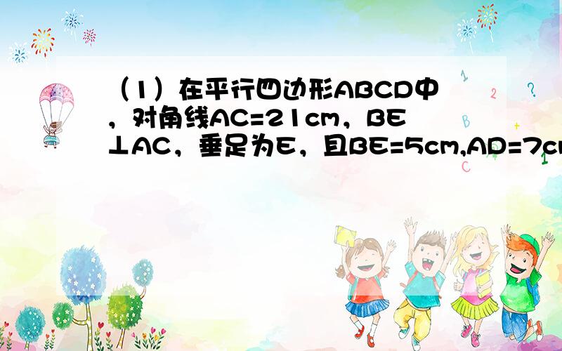 （1）在平行四边形ABCD中，对角线AC=21cm，BE⊥AC，垂足为E，且BE=5cm,AD=7cm，求AD和BC之间