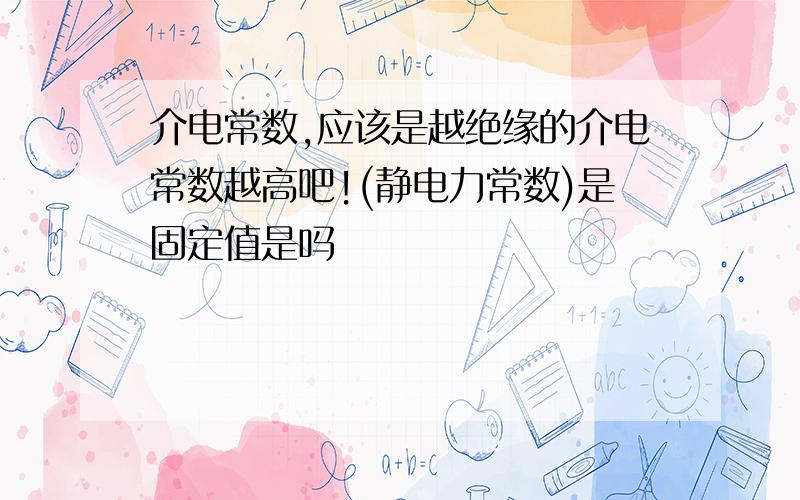 介电常数,应该是越绝缘的介电常数越高吧!(静电力常数)是固定值是吗