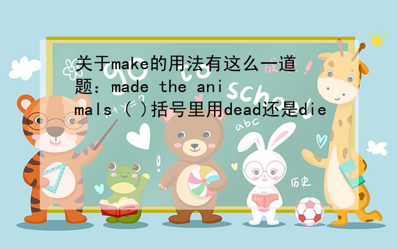 关于make的用法有这么一道题：made the animals ( )括号里用dead还是die