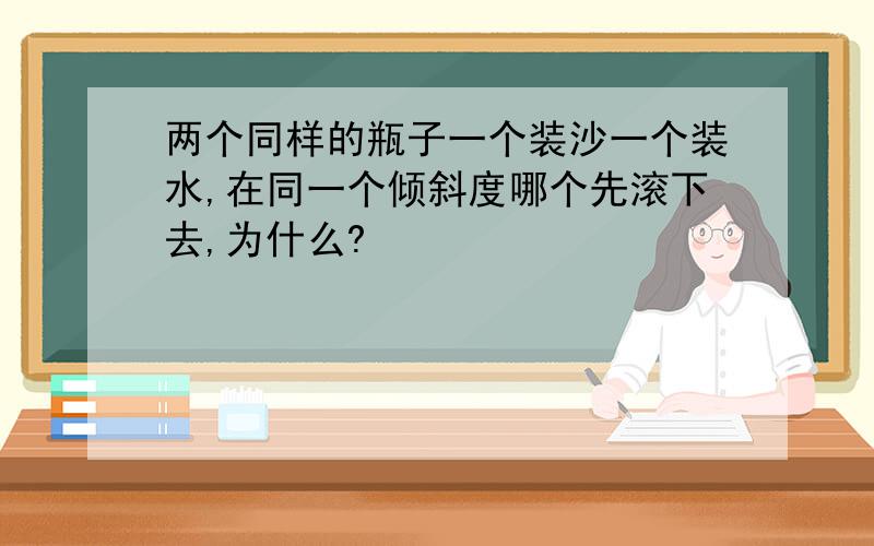 两个同样的瓶子一个装沙一个装水,在同一个倾斜度哪个先滚下去,为什么?