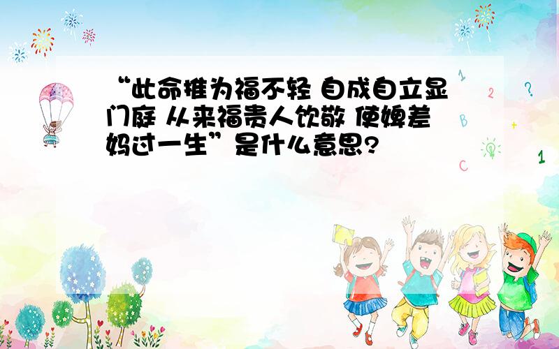 “此命推为福不轻 自成自立显门庭 从来福贵人饮敬 使婢差妈过一生”是什么意思?