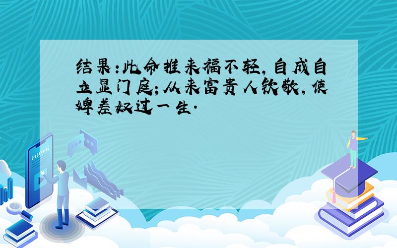 结果:此命推来福不轻,自成自立显门庭；从来富贵人钦敬,使婢差奴过一生.